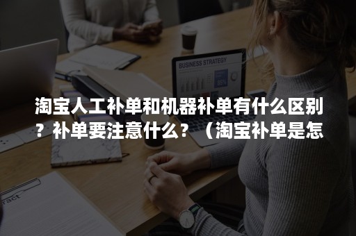 淘宝人工补单和机器补单有什么区别？补单要注意什么？（淘宝补单是怎么操作）