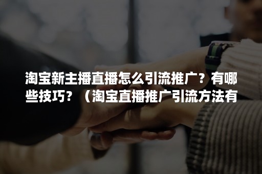 淘宝新主播直播怎么引流推广?有哪些技巧?(淘宝直播推广引流方法有哪些) 淘宝新主播直播怎么引流推广?有哪些技巧?(淘宝直播推广引流方法有哪些)
