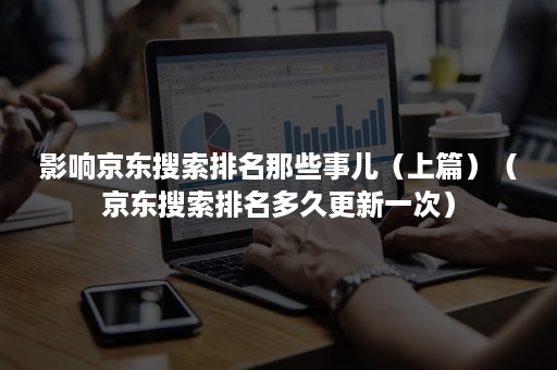影响京东搜索排名那些事儿(上篇)(京东搜索排名多久更新一次) 影响京东搜索排名那些事儿(上篇)(京东搜索排名多久更新一次)