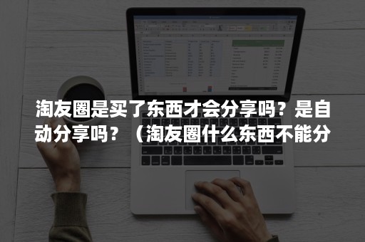 淘友圈是买了东西才会分享吗？是自动分享吗？（淘友圈什么东西不能分享）