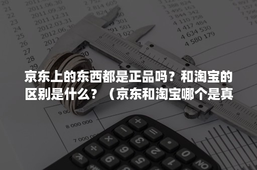 京东上的东西都是正品吗？和淘宝的区别是什么？（京东和淘宝哪个是真正的正品）