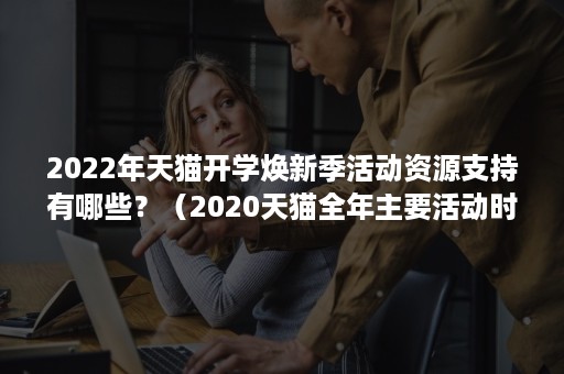 2022年天猫开学焕新季活动资源支持有哪些？（2020天猫全年主要活动时间详细表）