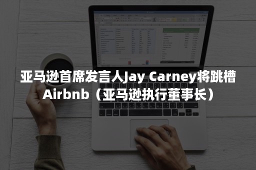 亚马逊首席发言人Jay Carney将跳槽Airbnb（亚马逊执行董事长）