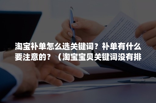 淘宝补单怎么选关键词？补单有什么要注意的？（淘宝宝贝关键词没有排名,该怎么补单）