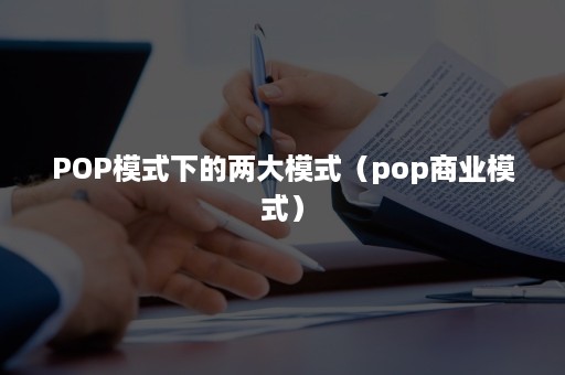 POP模式下的两大模式（pop商业模式）