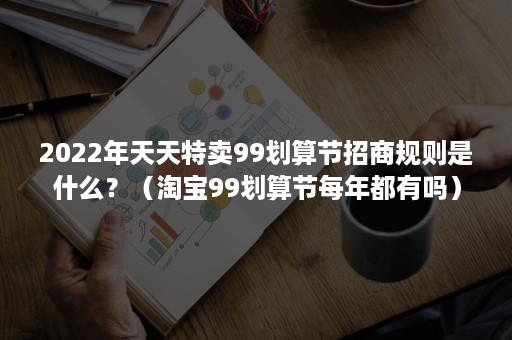 2022年天天特卖99划算节招商规则是什么？（淘宝99划算节每年都有吗）