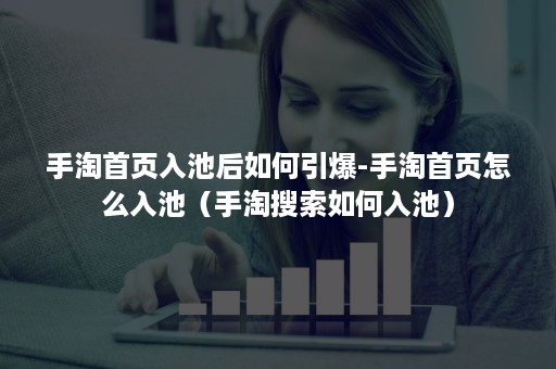 手淘首页入池后如何引爆-手淘首页怎么入池（手淘搜索如何入池）