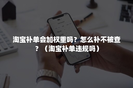 淘宝补单会加权重吗？怎么补不被查？（淘宝补单违规吗）