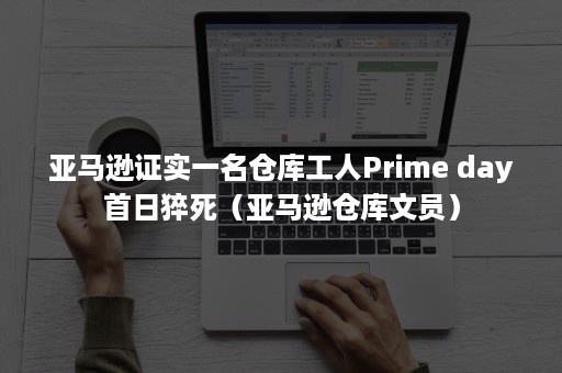 亚马逊证实一名仓库工人Prime day首日猝死(亚马逊仓库文员) 亚马逊证实一名仓库工人Prime day首日猝死(亚马逊仓库文员)