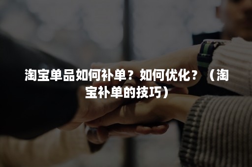 淘宝单品如何补单？如何优化？（淘宝补单的技巧）