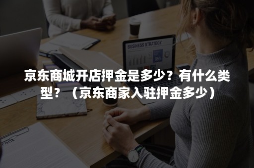 京东商城开店押金是多少?有什么类型?(京东商家入驻押金多少) 京东商城开店押金是多少?有什么类型?(京东商家入驻押金多少)