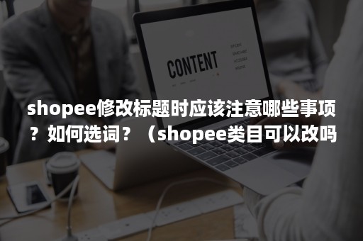 shopee修改标题时应该注意哪些事项？如何选词？（shopee类目可以改吗）