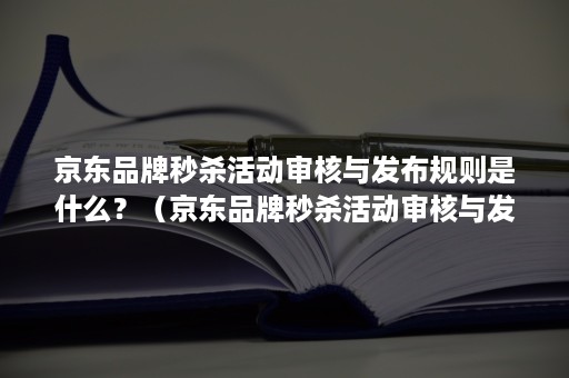 京东品牌秒杀活动审核与发布规则是什么？（京东品牌秒杀活动审核与发布规则是什么样的）