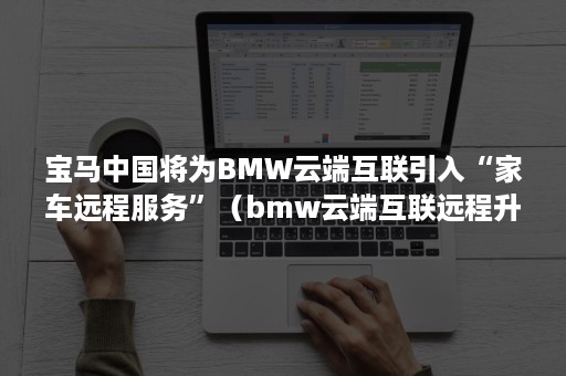 宝马中国将为BMW云端互联引入“家车远程服务”（bmw云端互联远程升级）