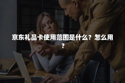 京东礼品卡使用范围是什么？怎么用？