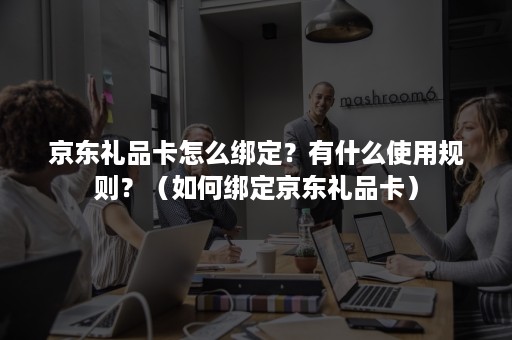 京东礼品卡怎么绑定？有什么使用规则？（如何绑定京东礼品卡）