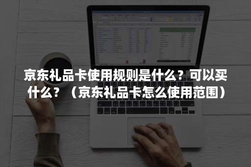 京东礼品卡使用规则是什么？可以买什么？（京东礼品卡怎么使用范围）