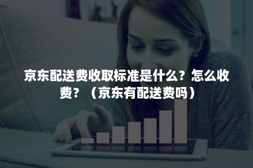 京东配送费收取标准是什么？怎么收费？（京东有配送费吗）