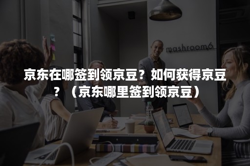 京东在哪签到领京豆?如何获得京豆?(京东哪里签到领京豆) 京东在哪签到领京豆?如何获得京豆?(京东哪里签到领京豆)