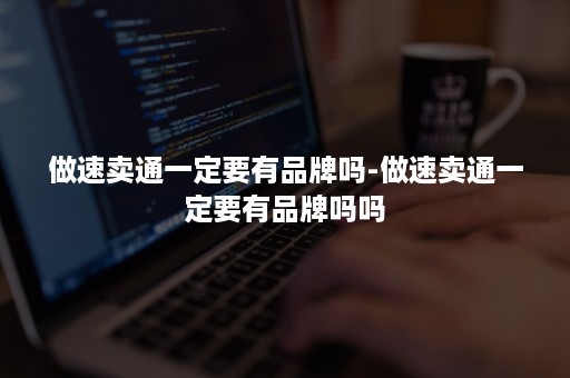 做速卖通一定要有品牌吗-做速卖通一定要有品牌吗吗