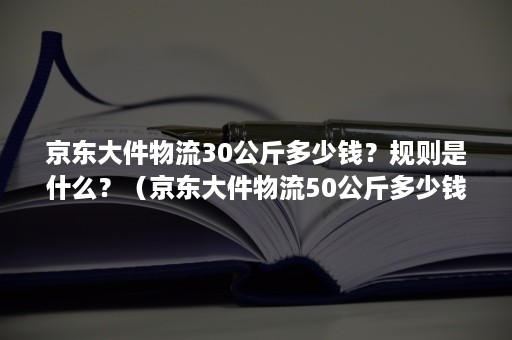 京东大件物流30公斤多少钱?规则是什么?(京东大件物流50公斤多少钱) 京东大件物流30公斤多少钱?规则是什么?(京东大件物流50公斤多少钱)