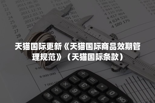 天猫国际更新《天猫国际商品效期管理规范》（天猫国际条款）