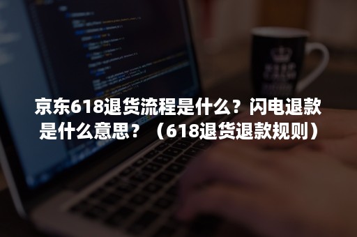 京东618退货流程是什么？闪电退款是什么意思？（618退货退款规则）