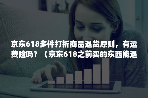 京东618多件打折商品退货原则，有运费险吗？（京东618之前买的东西能退差价吗）