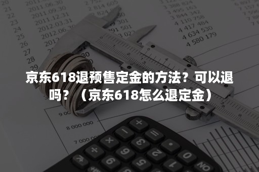 京东618退预售定金的方法？可以退吗？（京东618怎么退定金）