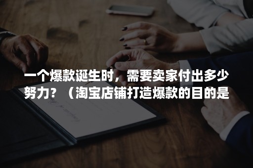 一个爆款诞生时，需要卖家付出多少努力？（淘宝店铺打造爆款的目的是什么）