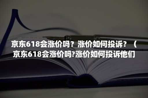 京东618会涨价吗？涨价如何投诉？（京东618会涨价吗?涨价如何投诉他们）