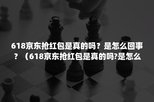 618京东抢红包是真的吗？是怎么回事？（618京东抢红包是真的吗?是怎么回事呀）