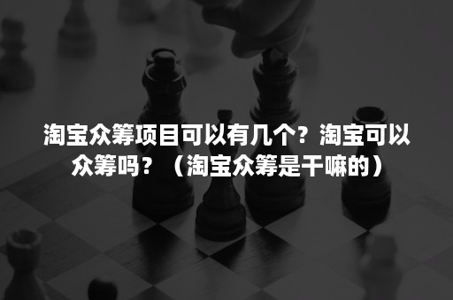 淘宝众筹项目可以有几个？淘宝可以众筹吗？（淘宝众筹是干嘛的）