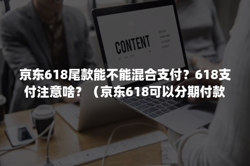 京东618尾款能不能混合支付？618支付注意啥？（京东618可以分期付款吗）