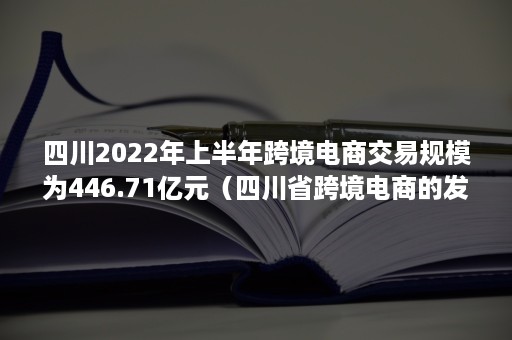 四川2022年上半年跨境电商交易规模为446.71亿元（四川省跨境电商的发展现状）