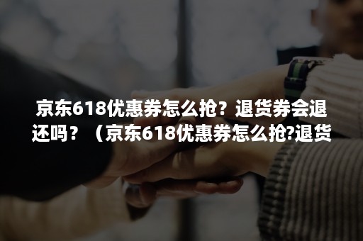 京东618优惠券怎么抢？退货券会退还吗？（京东618优惠券怎么抢?退货券会退还吗在哪里）