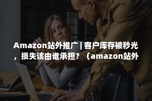 Amazon站外推广 | 客户库存被秒光，损失该由谁承担？（amazon站外推广平台）