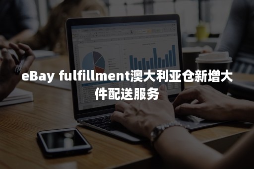 eBay fulfillment澳大利亚仓新增大件配送服务