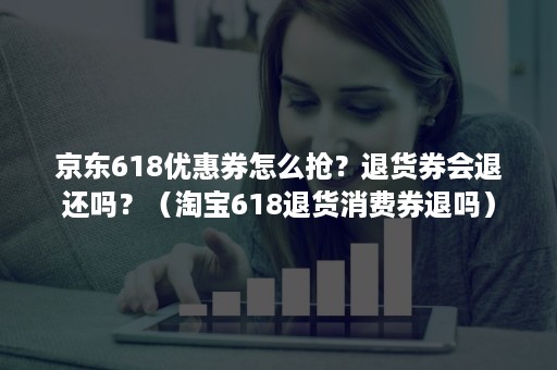 京东618优惠券怎么抢？退货券会退还吗？（淘宝618退货消费券退吗）