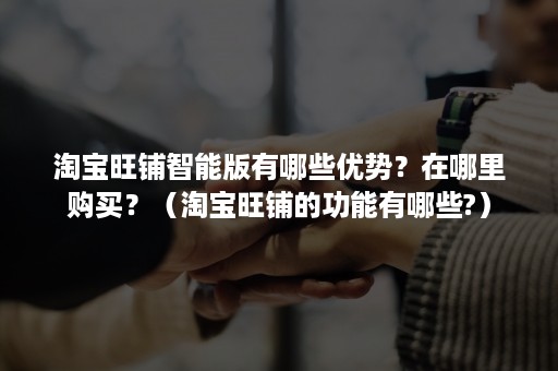 淘宝旺铺智能版有哪些优势?在哪里购买?(淘宝旺铺的功能有哪些?) 淘宝旺铺智能版有哪些优势?在哪里购买?(淘宝旺铺的功能有哪些?)