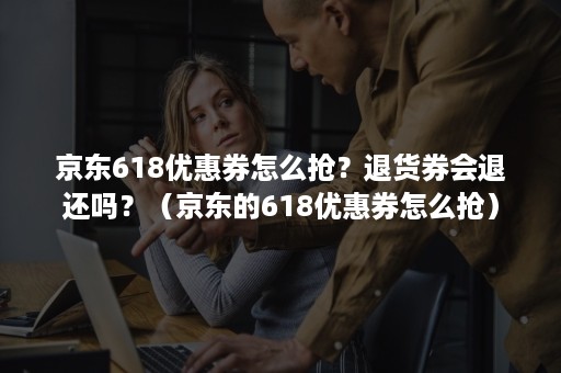 京东618优惠券怎么抢？退货券会退还吗？（京东的618优惠券怎么抢）