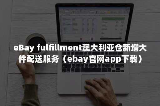 eBay fulfillment澳大利亚仓新增大件配送服务（ebay官网app下载）