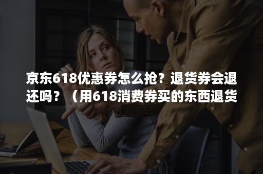 京东618优惠券怎么抢？退货券会退还吗？（用618消费券买的东西退货能返款吗）