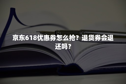 京东618优惠券怎么抢？退货券会退还吗？