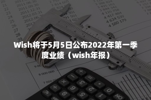 Wish将于5月5日公布2022年第一季度业绩（wish年报）