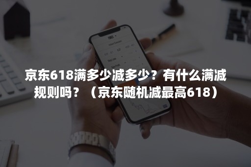 京东618满多少减多少？有什么满减规则吗？（京东随机减最高618）