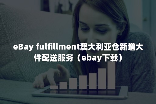 eBay fulfillment澳大利亚仓新增大件配送服务（ebay下载）