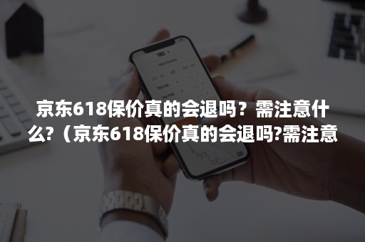 京东618保价真的会退吗？需注意什么?（京东618保价真的会退吗?需注意什么问题）