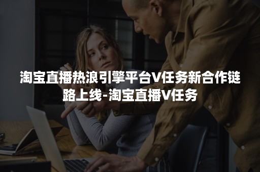 淘宝直播热浪引擎平台V任务新合作链路上线-淘宝直播V任务