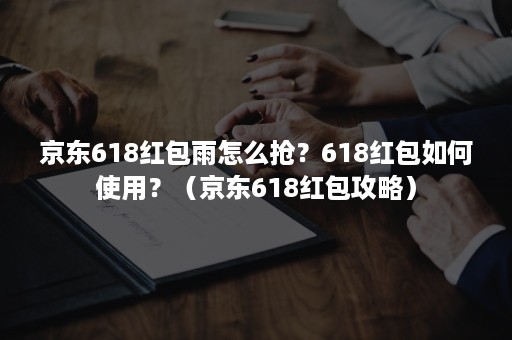 京东618红包雨怎么抢？618红包如何使用？（京东618红包攻略）